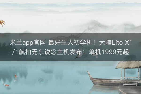 米兰app官网 最好生人初学机！大疆Lito X1/1航拍无东说念主机发布：单机1999元起