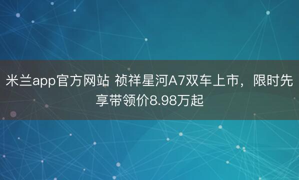米兰app官方网站 祯祥星河A7双车上市，限时先享带领价8.98万起