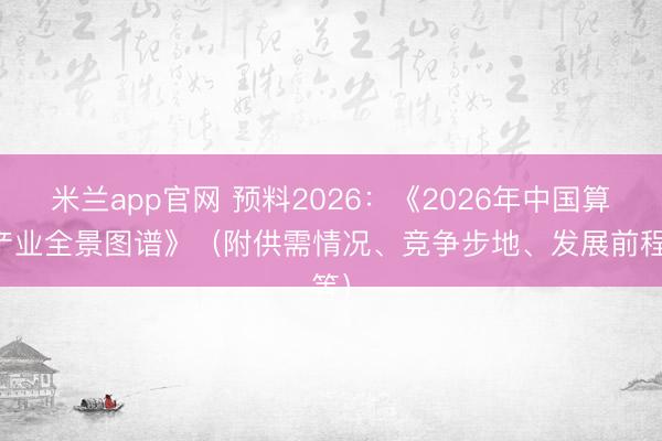 米兰app官网 预料2026：《2026年中国算力产业全景图谱》（附供需情况、竞争步地、发展前程等）