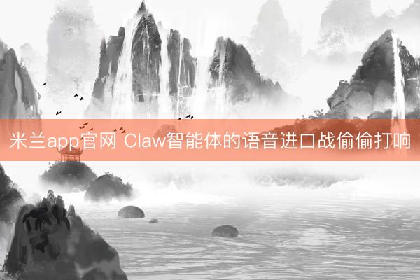 米兰app官网 Claw智能体的语音进口战偷偷打响