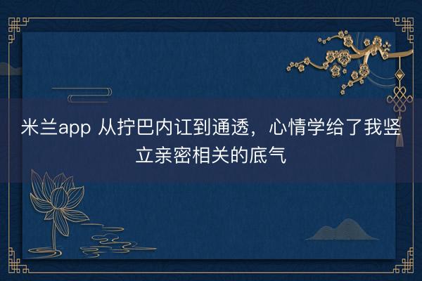 米兰app 从拧巴内讧到通透，心情学给了我竖立亲密相关的底气