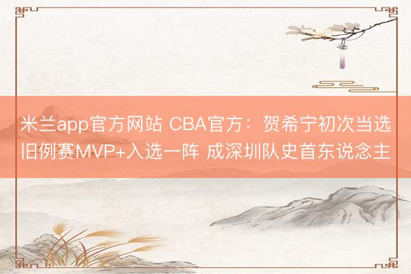 米兰app官方网站 CBA官方：贺希宁初次当选旧例赛MVP+入选一阵 成深圳队史首东说念主