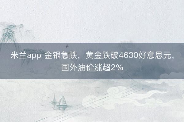 米兰app 金银急跌，黄金跌破4630好意思元，国外油价涨超2%