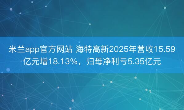 米兰app官方网站 海特高新2025年营收15.59亿元增18.13%，归母净利亏5.35亿元