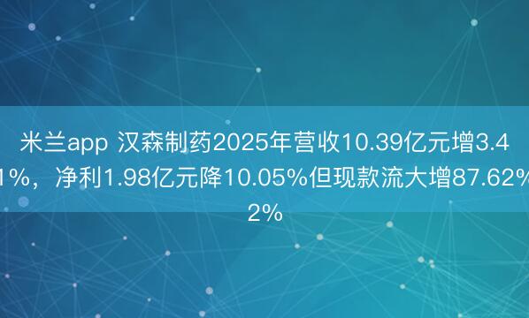 米兰app 汉森制药2025年营收10.39亿元增3.41%，净利1.98亿元降10.05%但现款流大增87.62%