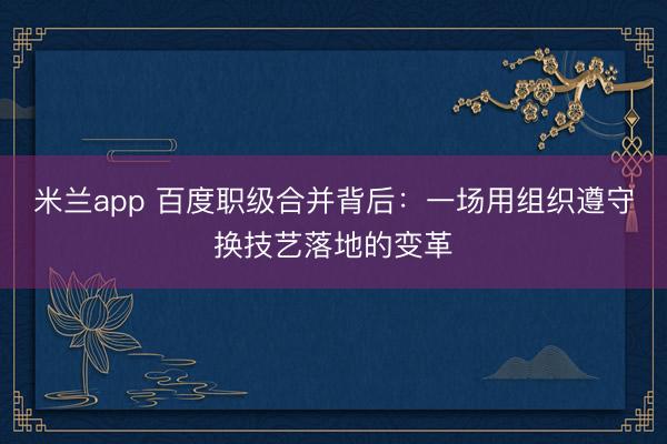 米兰app 百度职级合并背后：一场用组织遵守换技艺落地的变革