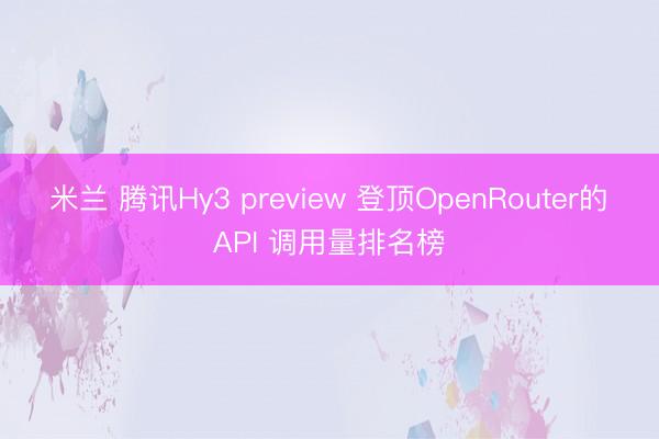 米兰 腾讯Hy3 preview 登顶OpenRouter的 API 调用量排名榜