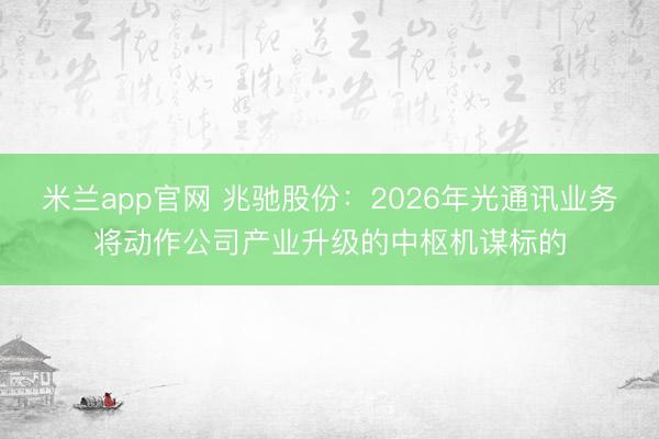 米兰app官网 兆驰股份：2026年光通讯业务将动作公司产业升级的中枢机谋标的