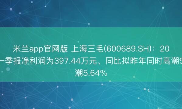 米兰app官网版 上海三毛(600689.SH)：2026年一季报净利润为397.44万元、同比拟昨年同时高潮5.64%