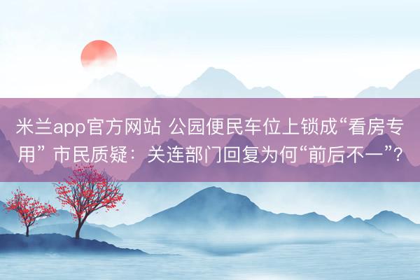 米兰app官方网站 公园便民车位上锁成“看房专用” 市民质疑：关连部门回复为何“前后不一”？