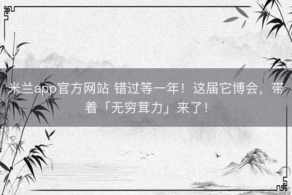 米兰app官方网站 错过等一年！这届它博会，带着「无穷茸力」来了！