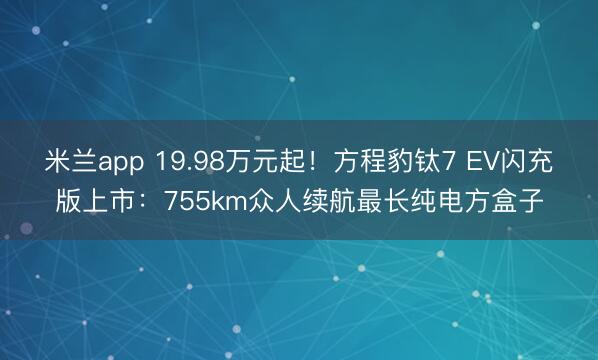 米兰app 19.98万元起！方程豹钛7 EV闪充版上市：755km众人续航最长纯电方盒子