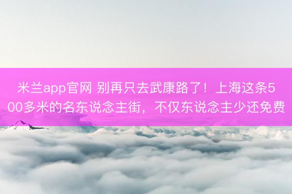 米兰app官网 别再只去武康路了！上海这条500多米的名东说念主街，不仅东说念主少还免费