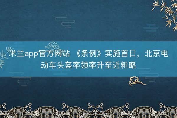 米兰app官方网站 《条例》实施首日，北京电动车头盔率领率升至近粗略