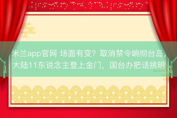 米兰app官网 场面有变？取消禁令响彻台岛，大陆11东说念主登上金门，国台办把话挑明