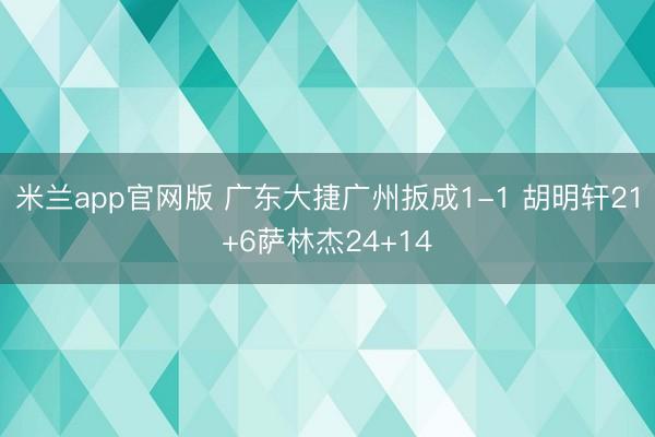 米兰app官网版 广东大捷广州扳成1-1 胡明轩21+6萨林杰24+14