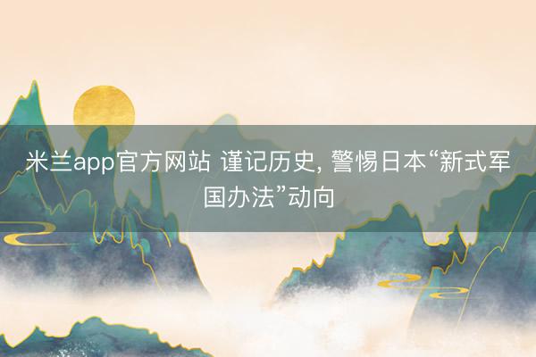米兰app官方网站 谨记历史, 警惕日本“新式军国办法”动向