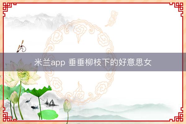 米兰app 垂垂柳枝下的好意思女
