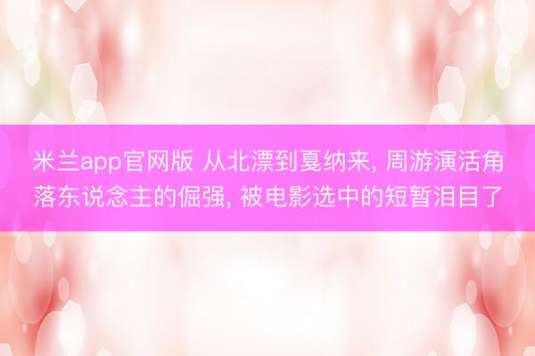 米兰app官网版 从北漂到戛纳来， 周游演活角落东说念主的倔强， 被电影选中的短暂泪目了