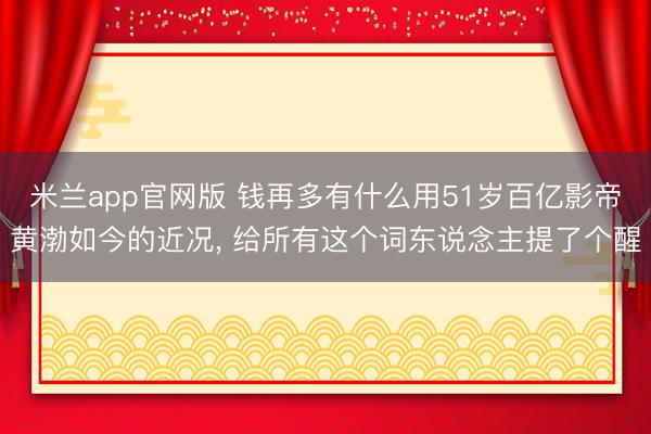 米兰app官网版 钱再多有什么用51岁百亿影帝黄渤如今的近况， 给所有这个词东说念主提了个醒