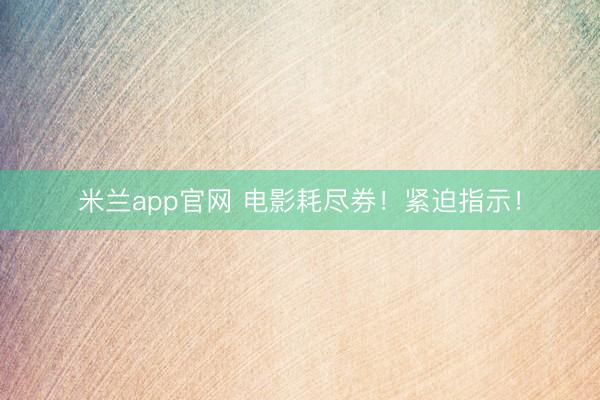 米兰app官网 电影耗尽券！紧迫指示！