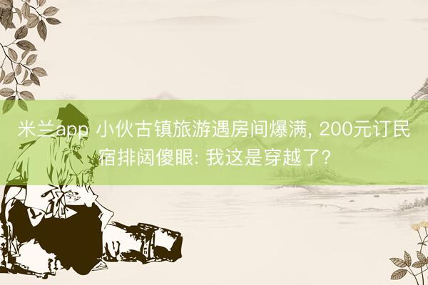 米兰app 小伙古镇旅游遇房间爆满， 200元订民宿排闼傻眼: 我这是穿越了?