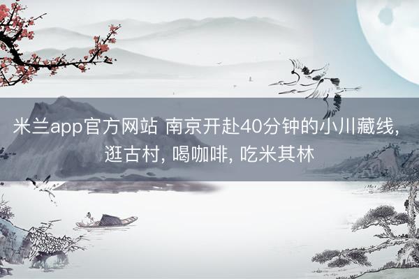 米兰app官方网站 南京开赴40分钟的小川藏线， 逛古村， 喝咖啡， 吃米其林
