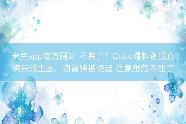 米兰app官方网站 不装了！Coco曝料谢贤真确东谈主品，谢霆锋被说起 注意想藏不住了