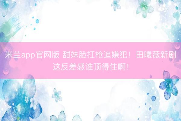 米兰app官网版 甜妹脸扛枪追嫌犯！田曦薇新剧这反差感谁顶得住啊！