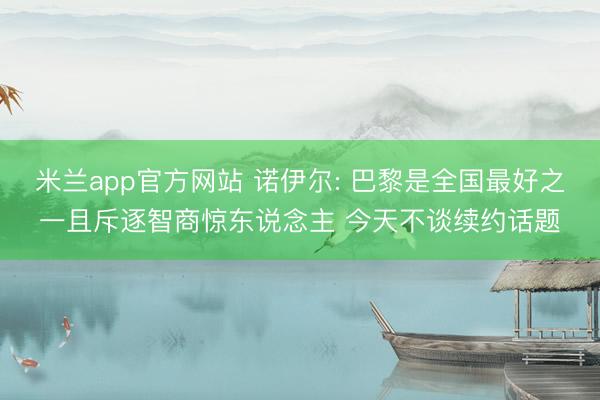 米兰app官方网站 诺伊尔: 巴黎是全国最好之一且斥逐智商惊东说念主 今天不谈续约话题