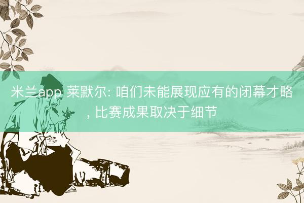 米兰app 莱默尔: 咱们未能展现应有的闭幕才略， 比赛成果取决于细节