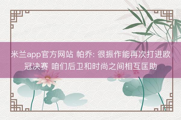 米兰app官方网站 帕乔: 很振作能再次打进欧冠决赛 咱们后卫和时尚之间相互匡助