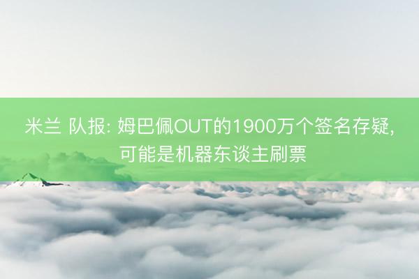 米兰 队报: 姆巴佩OUT的1900万个签名存疑， 可能是机器东谈主刷票