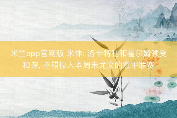 米兰app官网版 米体: 洛卡特利和霍尔姆领受和谐， 不错投入本周末尤文的意甲联赛
