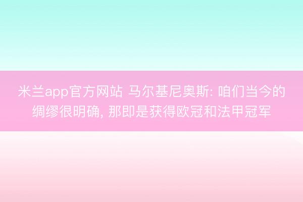 米兰app官方网站 马尔基尼奥斯: 咱们当今的绸缪很明确， 那即是获得欧冠和法甲冠军