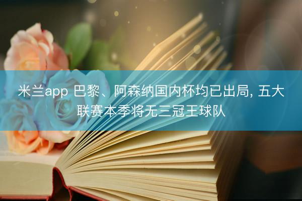 米兰app 巴黎、阿森纳国内杯均已出局， 五大联赛本季将无三冠王球队