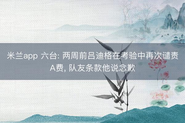 米兰app 六台: 两周前吕迪格在考验中再次谴责A费， 队友条款他说念歉