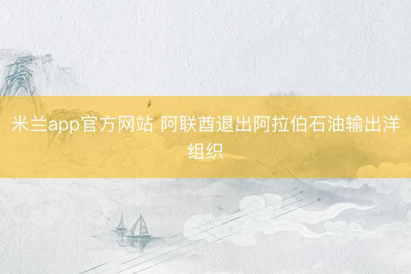 米兰app官方网站 阿联酋退出阿拉伯石油输出洋组织