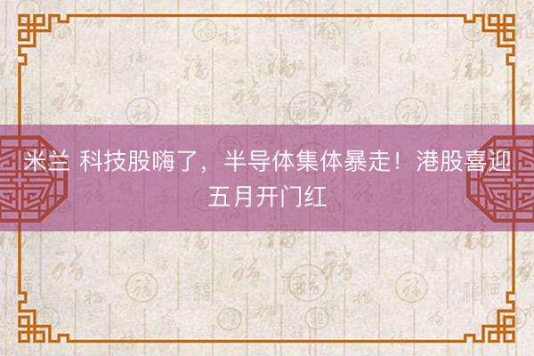 米兰 科技股嗨了，半导体集体暴走！港股喜迎五月开门红