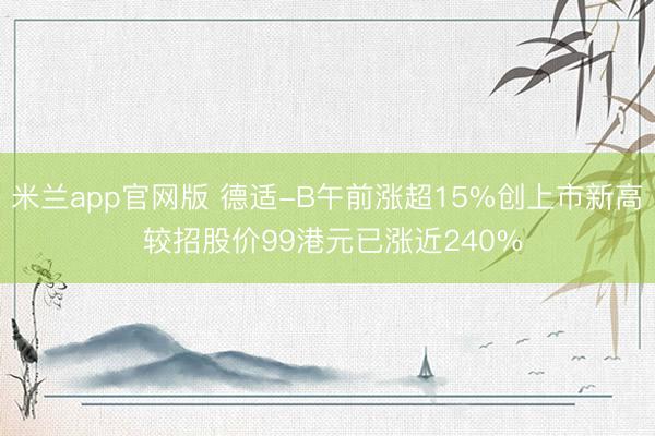 米兰app官网版 德适-B午前涨超15%创上市新高 较招股价99港元已涨近240%