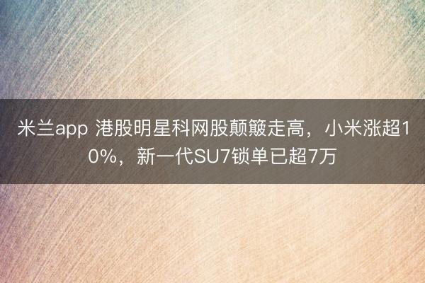 米兰app 港股明星科网股颠簸走高，小米涨超10%，新一代SU7锁单已超7万