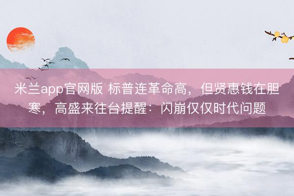 米兰app官网版 标普连革命高，但贤惠钱在胆寒，高盛来往台提醒：闪崩仅仅时代问题