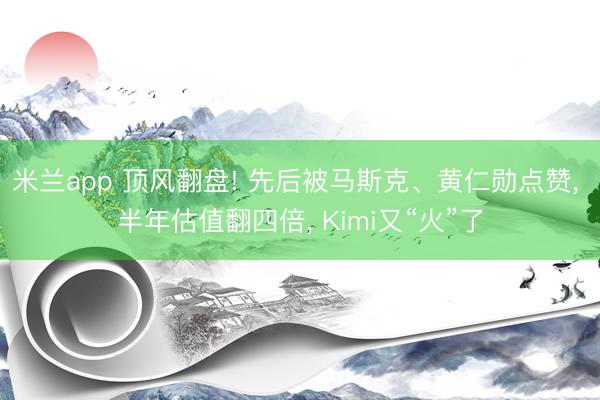 米兰app 顶风翻盘! 先后被马斯克、黄仁勋点赞, 半年估值翻四倍, Kimi又“火”了