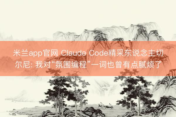 米兰app官网 Claude Code精采东说念主切尔尼: 我对“氛围编程”一词也曾有点腻烦了