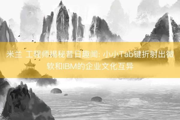 米兰 工程师揭秘昔日趣闻: 小小Tab键折射出微软和IBM的企业文化互异