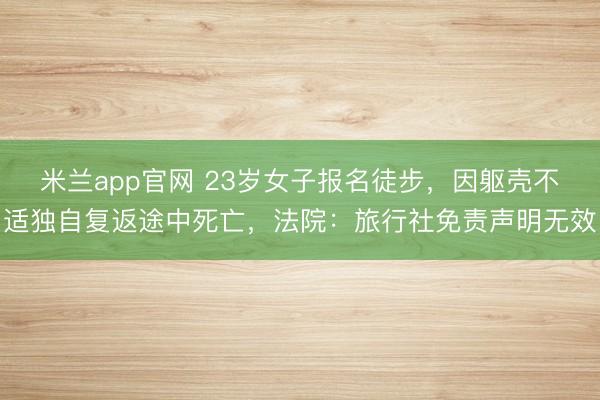 米兰app官网 23岁女子报名徒步，因躯壳不适独自复返途中死亡，法院：旅行社免责声明无效