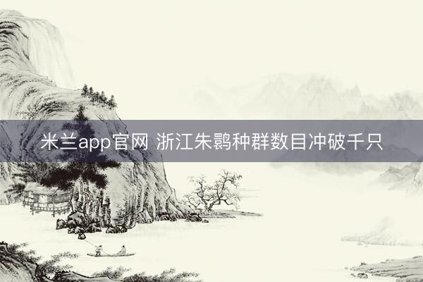 米兰app官网 浙江朱鹮种群数目冲破千只
