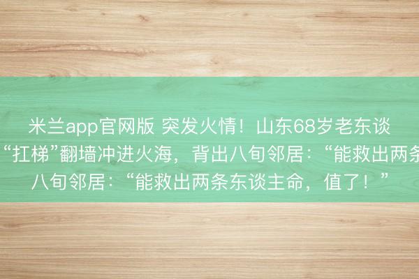 米兰app官网版 突发火情！山东68岁老东谈主不顾身患腹黑病，“扛梯”翻墙冲进火海，背出八旬邻居：“能救出两条东谈主命，值了！”