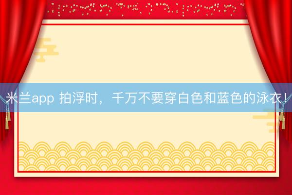 米兰app 拍浮时，千万不要穿白色和蓝色的泳衣！