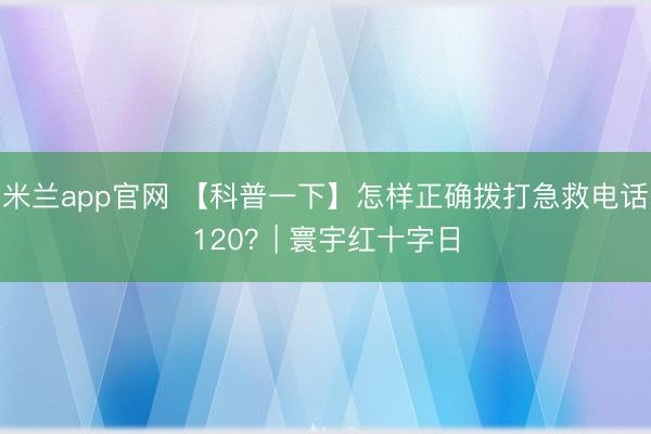 米兰app官网 【科普一下】怎样正确拨打急救电话120？| 寰宇红十字日